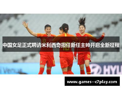 中国女足正式聘请米利西奇担任新任主帅开启全新征程 中国女足正式聘请米利西奇担任新任主帅开启全新征程