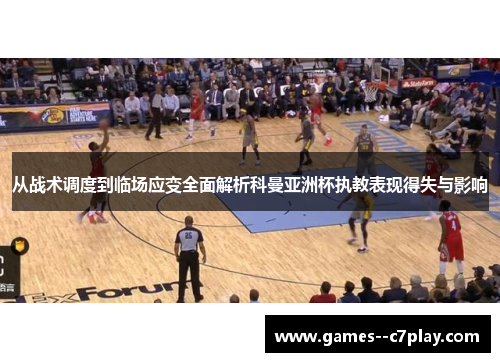 从战术调度到临场应变全面解析科曼亚洲杯执教表现得失与影响