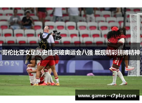 哥伦比亚女足历史性突破奥运会八强 展现精彩拼搏精神 哥伦比亚女足历史性突破奥运会八强 展现精彩拼搏精神