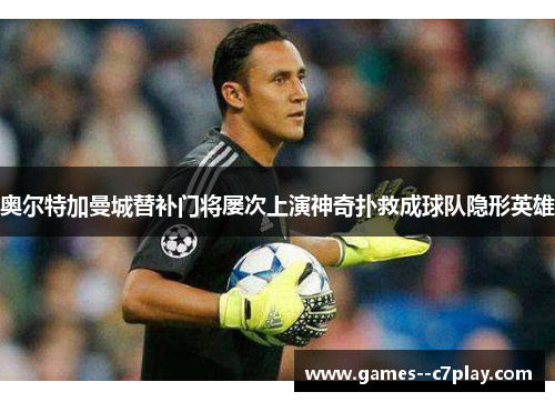 奥尔特加曼城替补门将屡次上演神奇扑救成球队隐形英雄 奥尔特加曼城替补门将屡次上演神奇扑救成球队隐形英雄