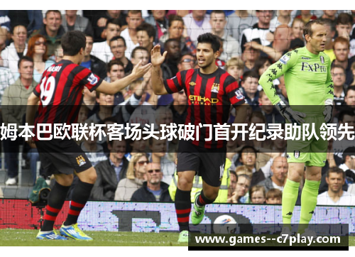 姆本巴欧联杯客场头球破门首开纪录助队领先 姆本巴欧联杯客场头球破门首开纪录助队领先
