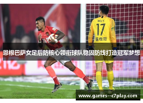 恩根巴萨女足后防核心领衔球队稳固防线打造冠军梦想
