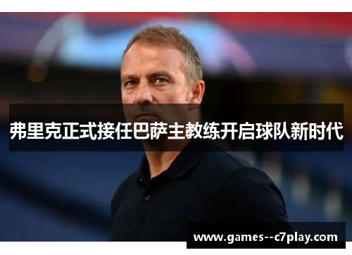 弗里克正式接任巴萨主教练开启球队新时代 弗里克正式接任巴萨主教练开启球队新时代