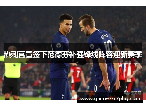 热刺官宣签下范德芬补强锋线阵容迎新赛季