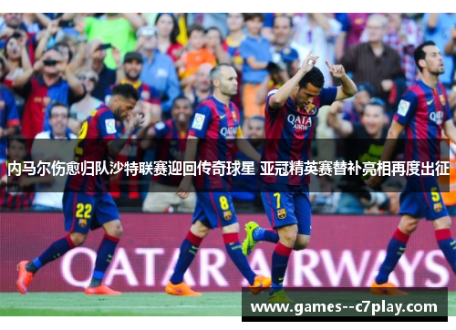 内马尔伤愈归队沙特联赛迎回传奇球星 亚冠精英赛替补亮相再度出征