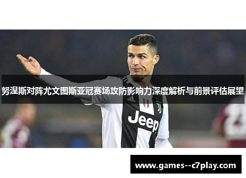 努涅斯对阵尤文图斯亚冠赛场攻防影响力深度解析与前景评估展望 努涅斯对阵尤文图斯亚冠赛场攻防影响力深度解析与前景评估展望