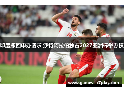 印度撤回申办请求 沙特阿拉伯独占2027亚洲杯举办权