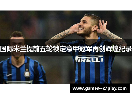 国际米兰提前五轮锁定意甲冠军再创辉煌纪录 国际米兰提前五轮锁定意甲冠军再创辉煌纪录