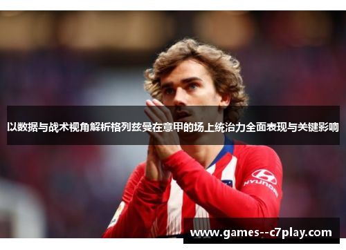 以数据与战术视角解析格列兹曼在意甲的场上统治力全面表现与关键影响