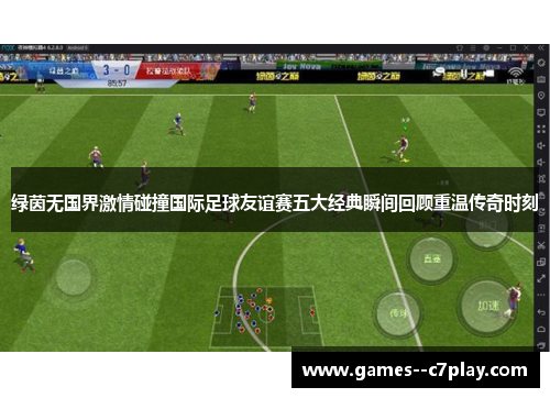 绿茵无国界激情碰撞国际足球友谊赛五大经典瞬间回顾重温传奇时刻 绿茵无国界激情碰撞国际足球友谊赛五大经典瞬间回顾重温传奇时刻
