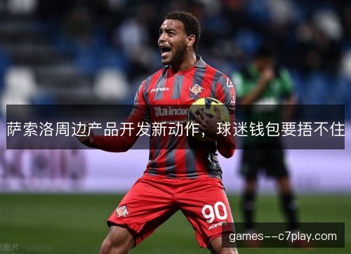 萨索洛周边产品开发新动作,球迷钱包要捂不住 萨索洛周边产品开发新动作,球迷钱包要捂不住
