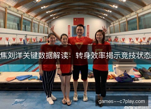 焦刘洋关键数据解读:转身效率揭示竞技状态 焦刘洋关键数据解读:转身效率揭示竞技状态